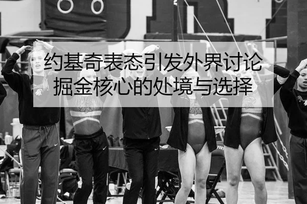 约基奇表态引发外界讨论 掘金核心的处境与选择